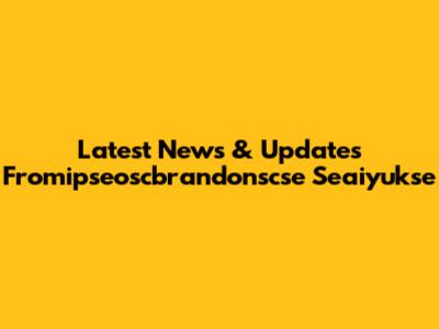 Latest News & Updates Fromipseoscbrandonscse Seaiyukse