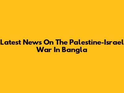 Latest News On The Palestine-Israel War In Bangla