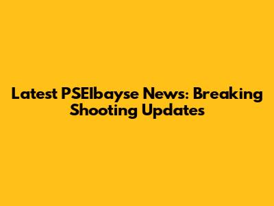 Latest PSEIbayse News: Breaking Shooting Updates
