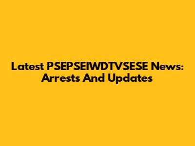 Latest PSEPSEIWDTVSESE News: Arrests And Updates
