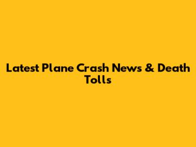 Latest Plane Crash News & Death Tolls