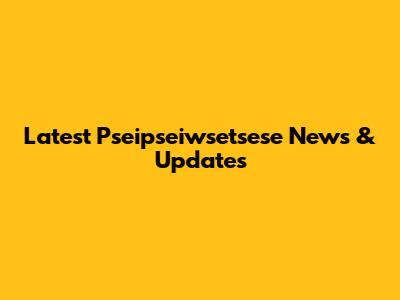 Latest Pseipseiwsetsese News & Updates