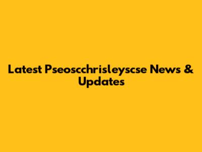 Latest Pseoscchrisleyscse News & Updates