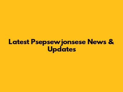 Latest Psepsewjonsese News & Updates