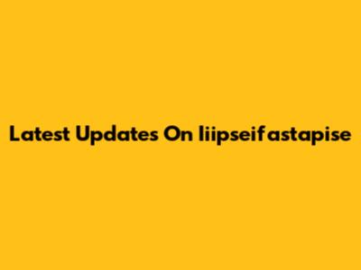 Latest Updates On Iiipseifastapise