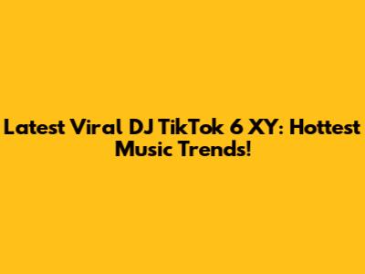 Latest Viral DJ TikTok 6 XY: Hottest Music Trends!