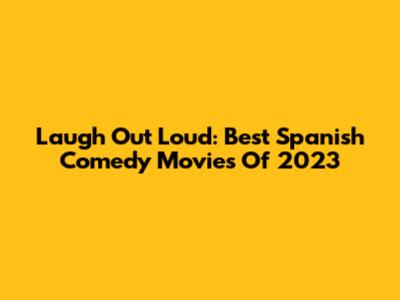 Laugh Out Loud: Best Spanish Comedy Movies Of 2023