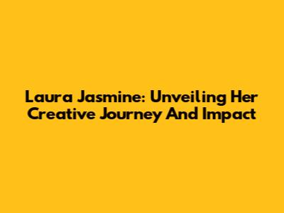 Laura Jasmine: Unveiling Her Creative Journey And Impact