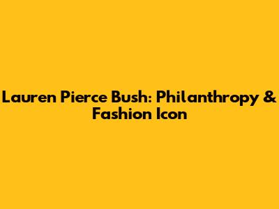 Lauren Pierce Bush: Philanthropy & Fashion Icon
