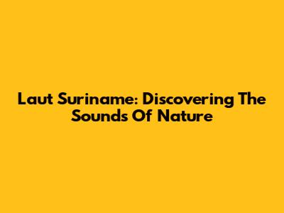 Laut Suriname: Discovering The Sounds Of Nature