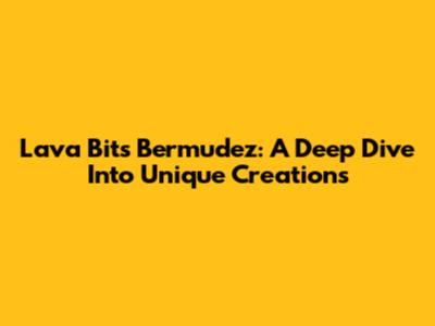 Lava Bits Bermudez: A Deep Dive Into Unique Creations