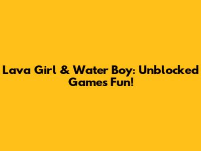Lava Girl & Water Boy: Unblocked Games Fun!