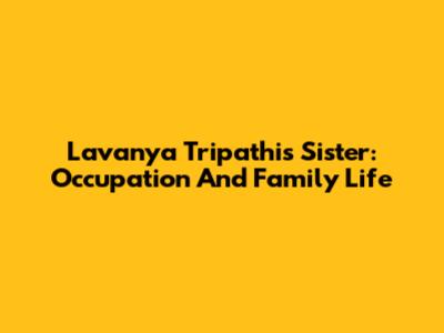 Lavanya Tripathi's Sister: Occupation And Family Life