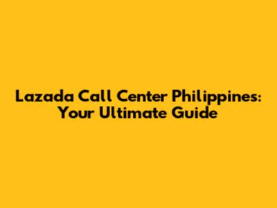 Lazada Call Center Philippines: Your Ultimate Guide