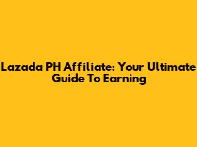 Lazada PH Affiliate: Your Ultimate Guide To Earning