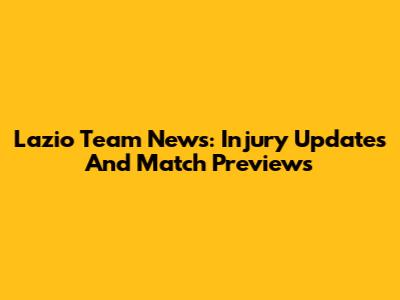 Lazio Team News: Injury Updates And Match Previews