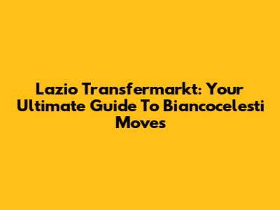 Lazio Transfermarkt: Your Ultimate Guide To Biancocelesti Moves