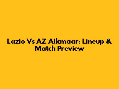 Lazio Vs AZ Alkmaar: Lineup & Match Preview