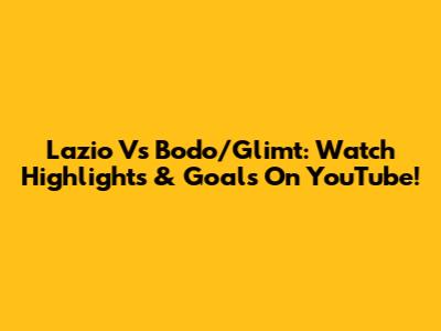 Lazio Vs Bodo/Glimt: Watch Highlights & Goals On YouTube!