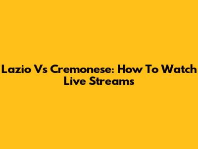 Lazio Vs Cremonese: How To Watch Live Streams