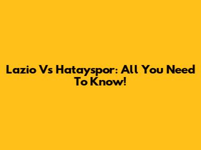 Lazio Vs Hatayspor: All You Need To Know!