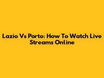 Lazio Vs Porto: How To Watch Live Streams Online