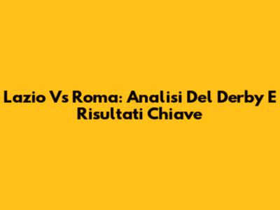 Lazio Vs Roma: Analisi Del Derby E Risultati Chiave