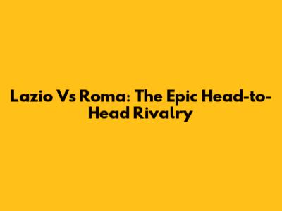 Lazio Vs Roma: The Epic Head-to-Head Rivalry