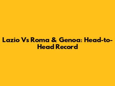 Lazio Vs Roma & Genoa: Head-to-Head Record