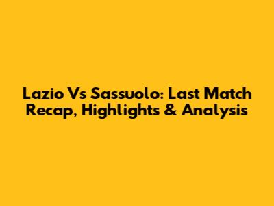 Lazio Vs Sassuolo: Last Match Recap, Highlights & Analysis