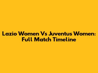 Lazio Women Vs Juventus Women: Full Match Timeline