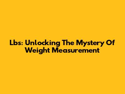 Lbs: Unlocking The Mystery Of Weight Measurement