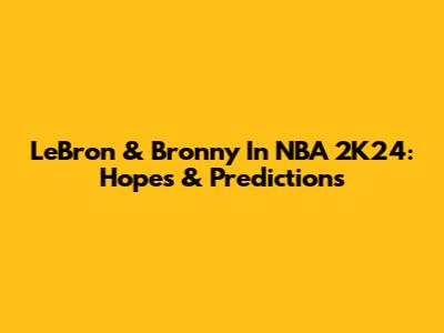 LeBron & Bronny In NBA 2K24: Hopes & Predictions