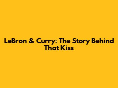 LeBron & Curry: The Story Behind *That* Kiss