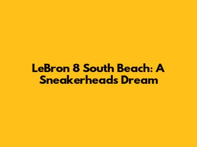 LeBron 8 South Beach: A Sneakerhead's Dream