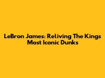 LeBron James: Reliving The King's Most Iconic Dunks
