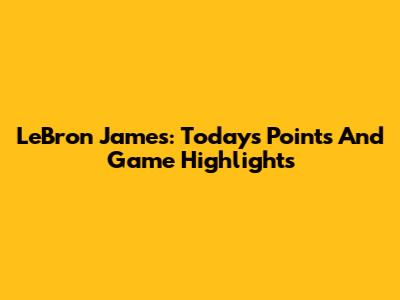LeBron James: Today's Points And Game Highlights