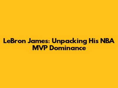 LeBron James: Unpacking His NBA MVP Dominance