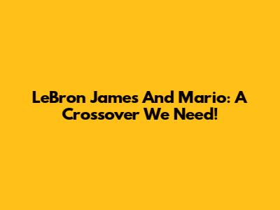 LeBron James And Mario: A Crossover We Need!