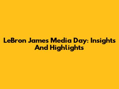 LeBron James Media Day: Insights And Highlights