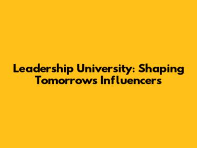 Leadership University: Shaping Tomorrow's Influencers