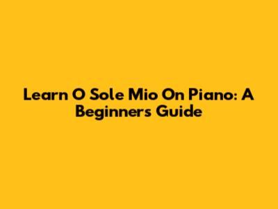 Learn 'O Sole Mio' On Piano: A Beginner's Guide