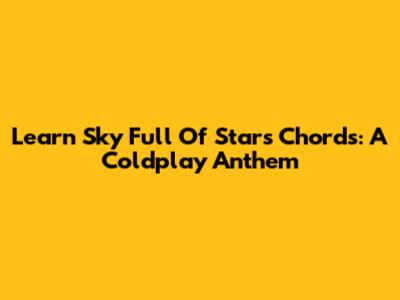 Learn 'Sky Full Of Stars' Chords: A Coldplay Anthem