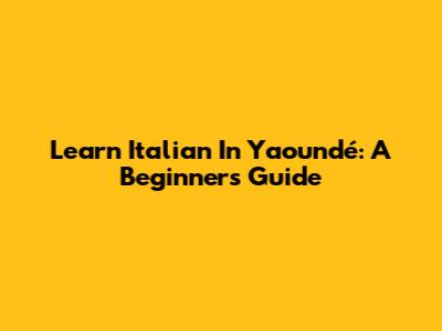 Learn Italian In Yaoundé: A Beginner's Guide