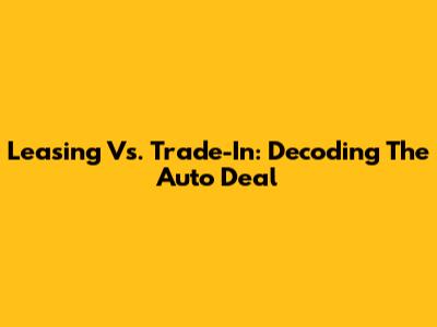 Leasing Vs. Trade-In: Decoding The Auto Deal