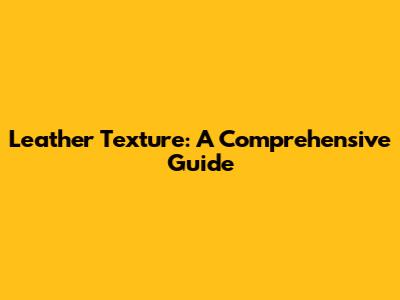Leather Texture: A Comprehensive Guide