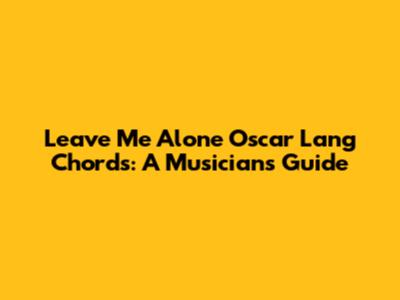 Leave Me Alone Oscar Lang Chords: A Musician's Guide