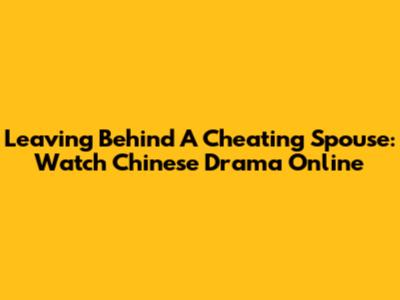 Leaving Behind A Cheating Spouse: Watch Chinese Drama Online