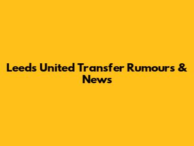 Leeds United Transfer Rumours & News