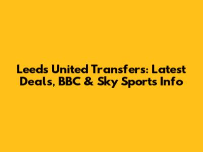 Leeds United Transfers: Latest Deals, BBC & Sky Sports Info